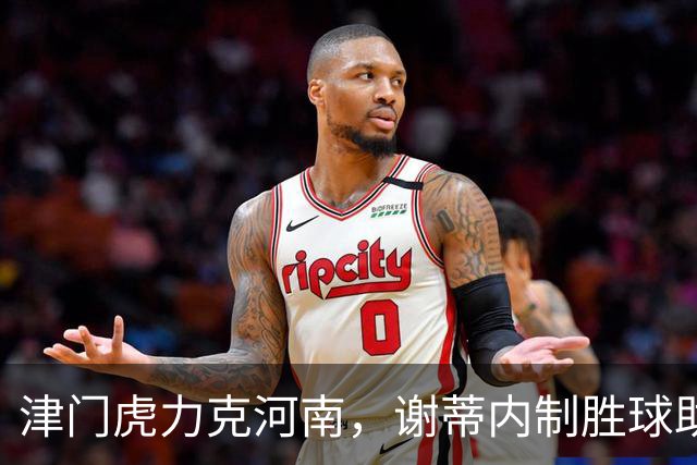 津门虎力克河南，谢蒂内制胜球助球队迎来四连胜